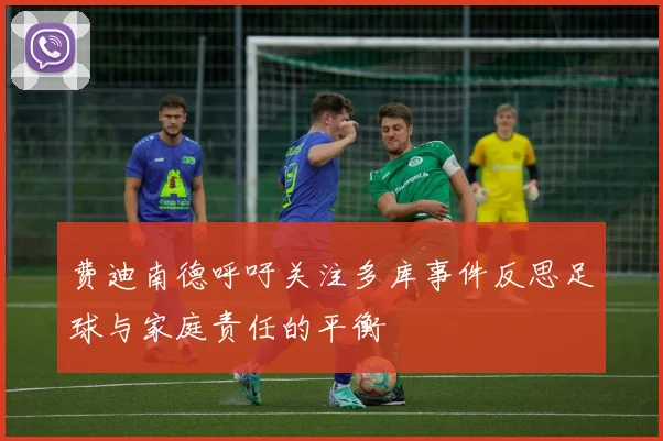 费迪南德呼吁关注多库事件反思足球与家庭责任的平衡
