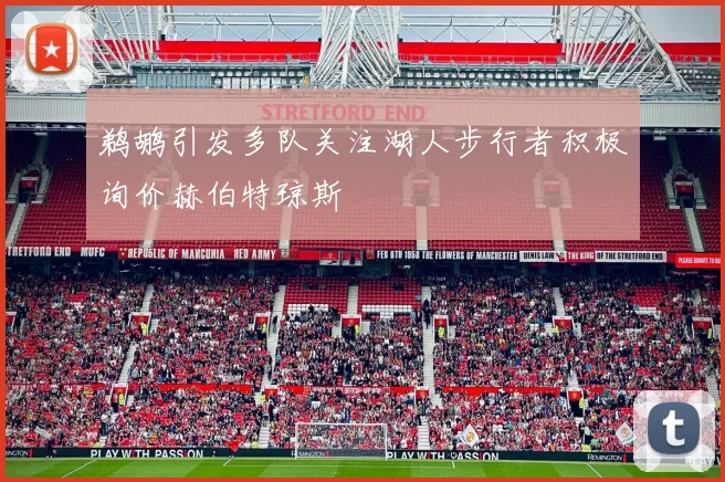 鹈鹕引发多队关注湖人步行者积极询价赫伯特琼斯