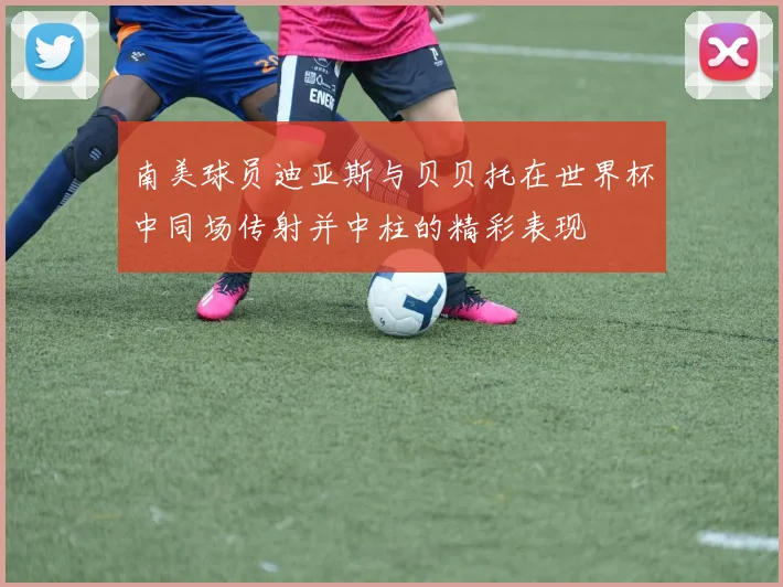 南美球员迪亚斯与贝贝托在世界杯中同场传射并中柱的精彩表现