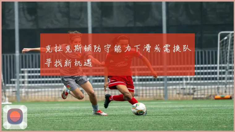 克拉克斯顿防守能力下滑或需换队寻找新机遇