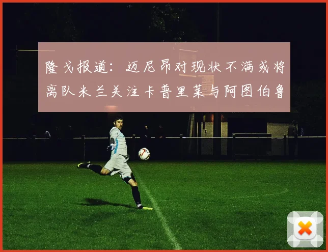 隆戈报道：迈尼昂对现状不满或将离队米兰关注卡普里莱与阿图伯鲁转会动态