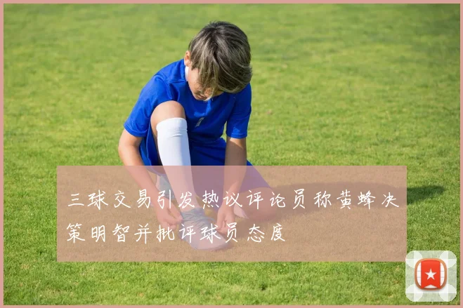 三球交易引发热议评论员称黄蜂决策明智并批评球员态度