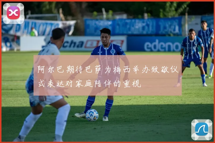 阿尔巴期待巴萨为梅西举办致敬仪式表达对家庭陪伴的重视