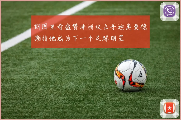 斯图里奇盛赞非洲攻击手迪奥曼德期待他成为下一个足球明星