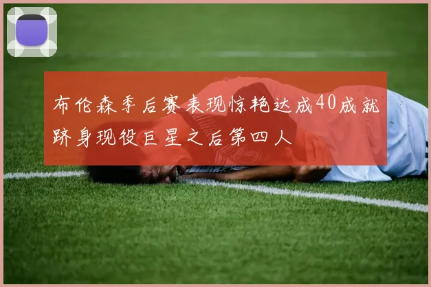 布伦森季后赛表现惊艳达成40成就跻身现役巨星之后第四人