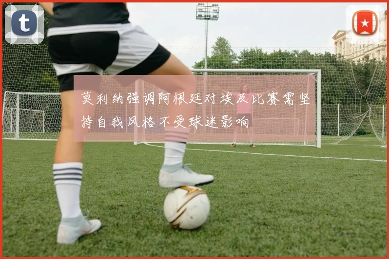 莫利纳强调阿根廷对埃及比赛需坚持自我风格不受球迷影响
