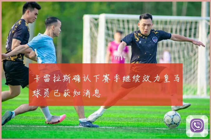 卡雷拉斯确认下赛季继续效力皇马球员已获知消息