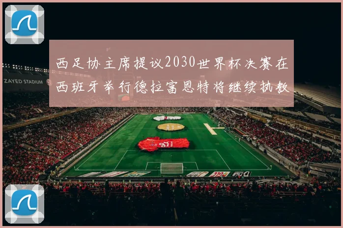 西足协主席提议2030世界杯决赛在西班牙举行德拉富恩特将继续执教国家队