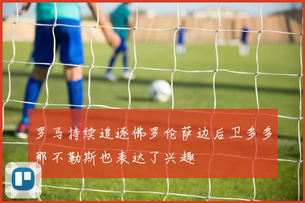 罗马持续追逐佛罗伦萨边后卫多多那不勒斯也表达了兴趣
