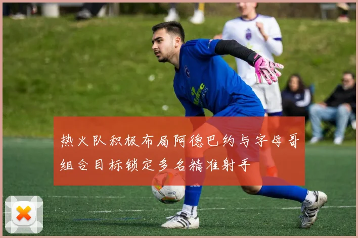 热火队积极布局阿德巴约与字母哥组合目标锁定多名精准射手