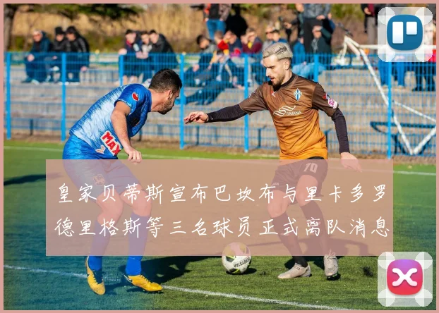 皇家贝蒂斯宣布巴坎布与里卡多罗德里格斯等三名球员正式离队消息