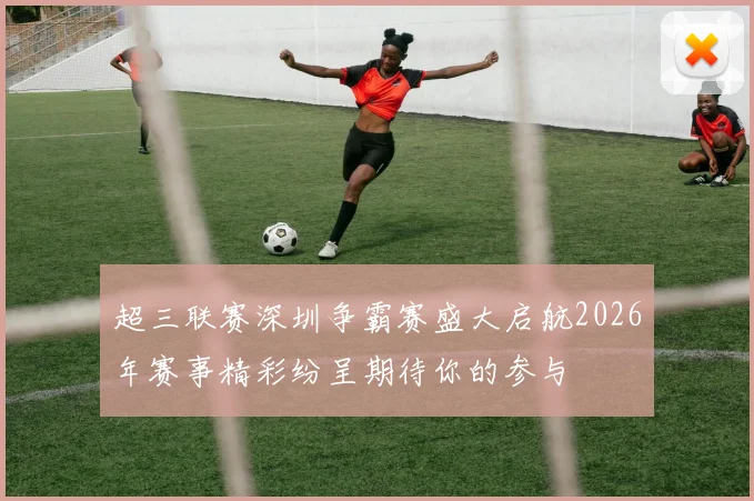 超三联赛深圳争霸赛盛大启航2026年赛事精彩纷呈期待你的参与
